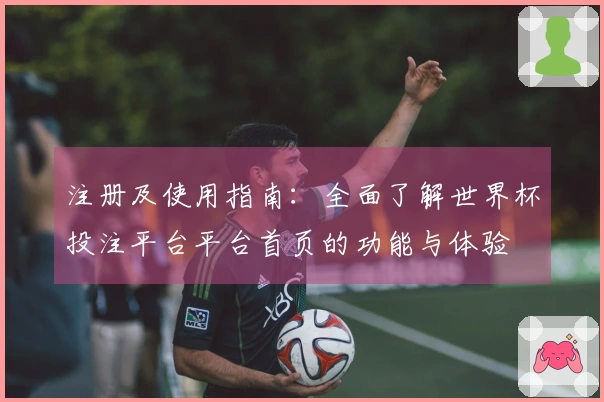 注册及使用指南：全面了解世界杯投注平台平台首页的功能与体验