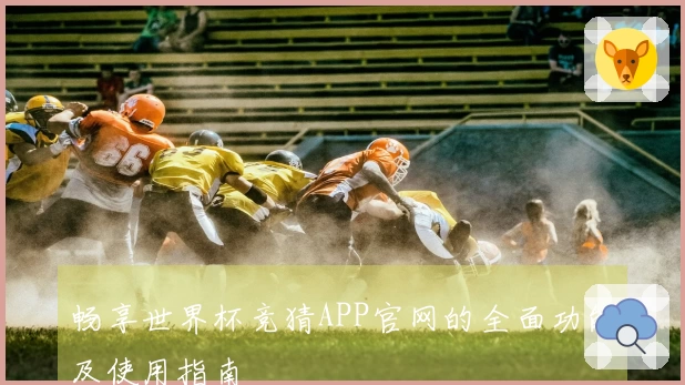 畅享世界杯竞猜APP官网的全面功能及使用指南