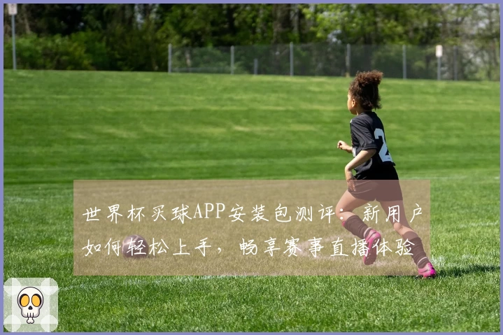 世界杯买球APP安装包测评：新用户如何轻松上手，畅享赛事直播体验