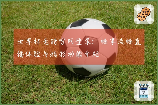 世界杯竞猜官网登录：畅享流畅直播体验与精彩功能介绍