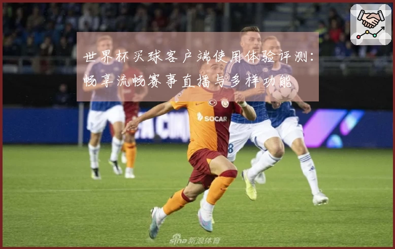 世界杯买球客户端使用体验评测：畅享流畅赛事直播与多样功能