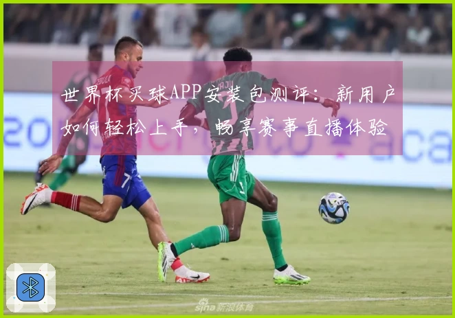 世界杯买球APP安装包测评：新用户如何轻松上手，畅享赛事直播体验