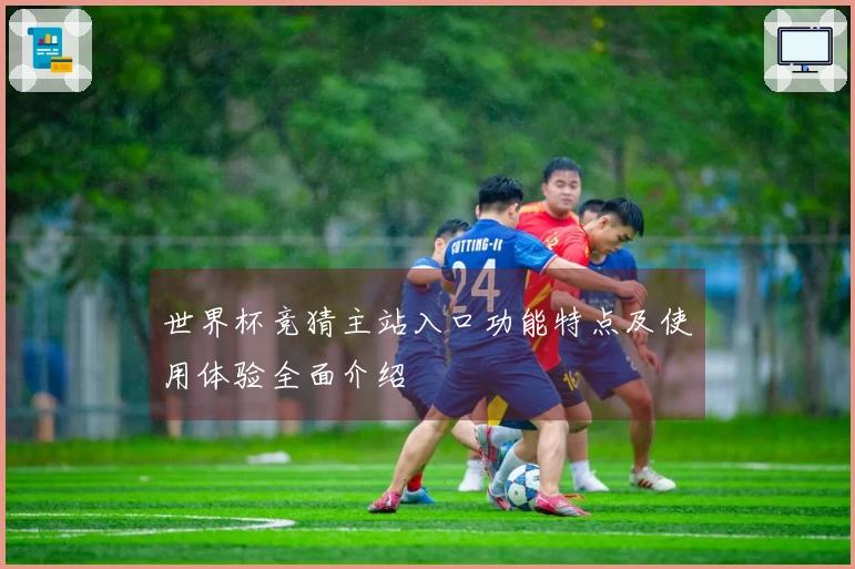 世界杯竞猜主站入口功能特点及使用体验全面介绍