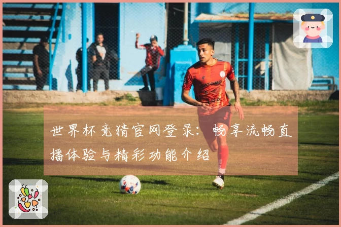世界杯竞猜官网登录：畅享流畅直播体验与精彩功能介绍