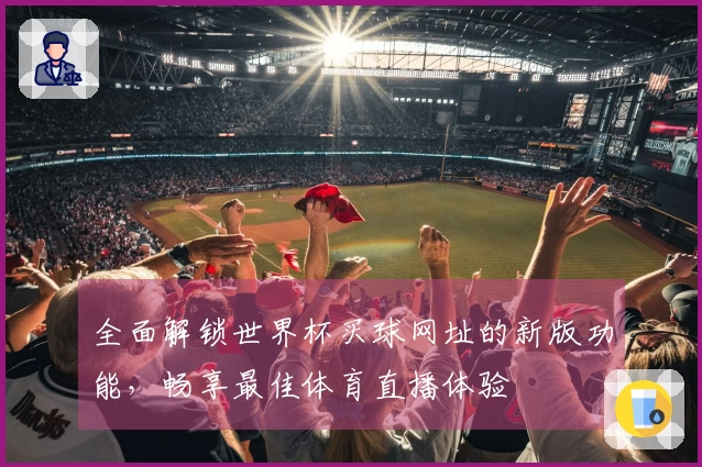全面解锁世界杯买球网址的新版功能，畅享最佳体育直播体验